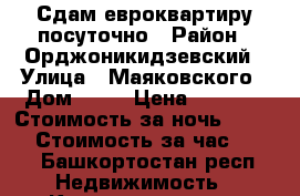 Сдам евроквартиру посуточно › Район ­ Орджоникидзевский › Улица ­ Маяковского › Дом ­ 11 › Цена ­ 2 000 › Стоимость за ночь ­ 2 000 › Стоимость за час ­ 500 - Башкортостан респ. Недвижимость » Квартиры аренда посуточно   